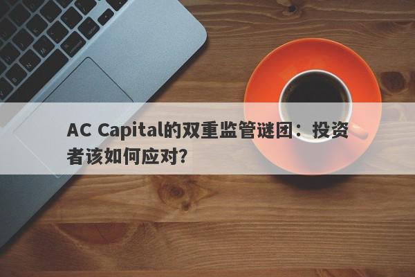 AC Capital的双重监管谜团：投资者该如何应对？