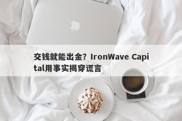 交钱就能出金？IronWave Capital用事实揭穿谎言