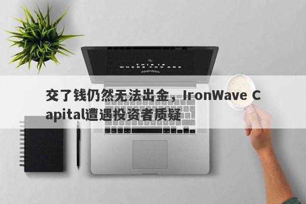 交了钱仍然无法出金，IronWave Capital遭遇投资者质疑