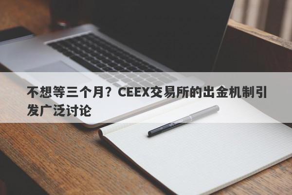 不想等三个月？CEEX交易所的出金机制引发广泛讨论