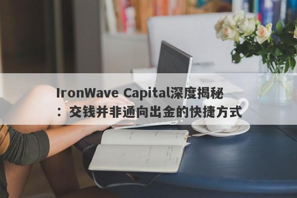 IronWave Capital深度揭秘：交钱并非通向出金的快捷方式