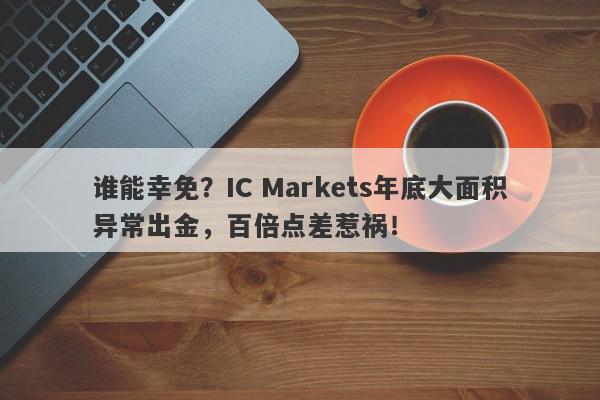 谁能幸免？IC Markets年底大面积异常出金，百倍点差惹祸！