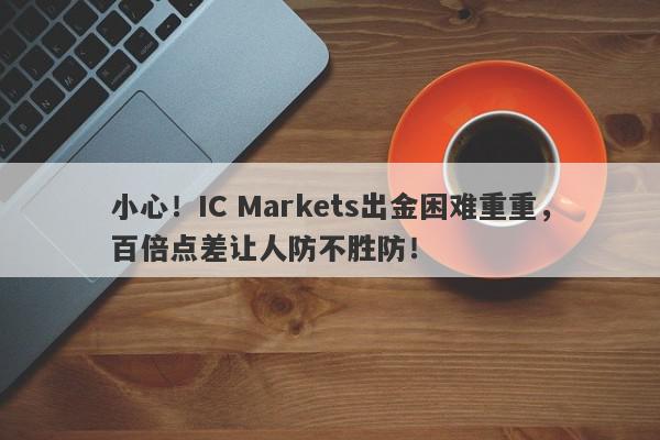 小心！IC Markets出金困难重重，百倍点差让人防不胜防！