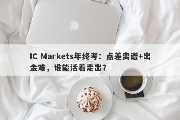 IC Markets年终考：点差离谱+出金难，谁能活着走出？