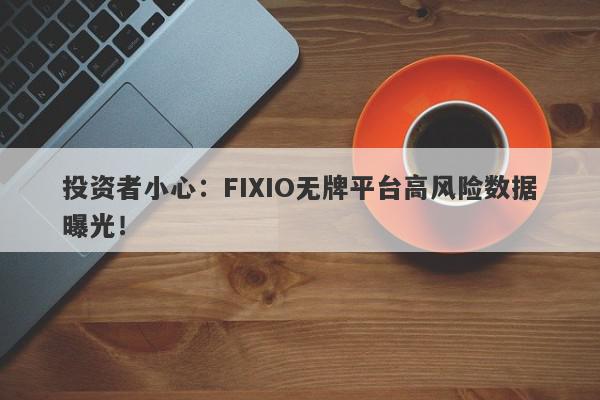 投资者小心：FIXIO无牌平台高风险数据曝光！