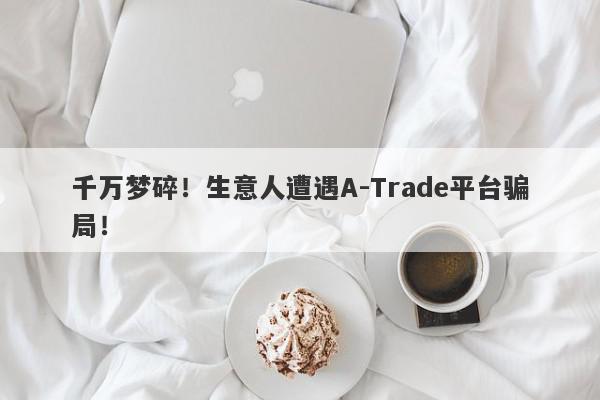 千万梦碎！生意人遭遇A-Trade平台骗局！