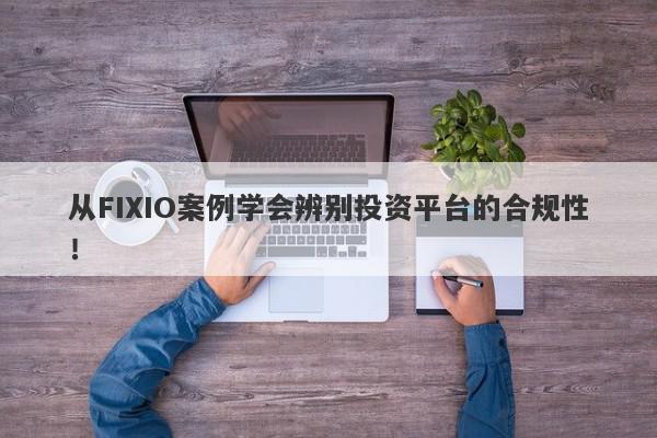 从FIXIO案例学会辨别投资平台的合规性！