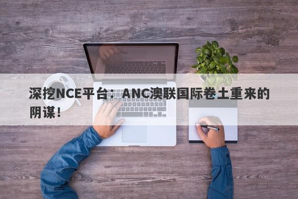 深挖NCE平台：ANC澳联国际卷土重来的阴谋！