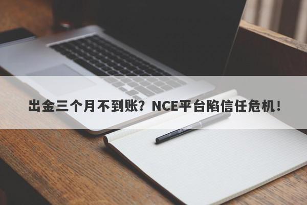 出金三个月不到账？NCE平台陷信任危机！