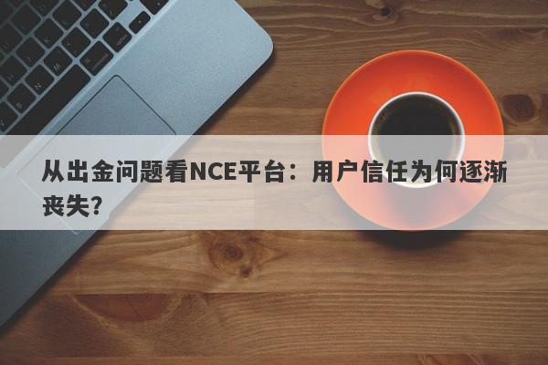 从出金问题看NCE平台：用户信任为何逐渐丧失？