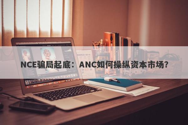 NCE骗局起底：ANC如何操纵资本市场？