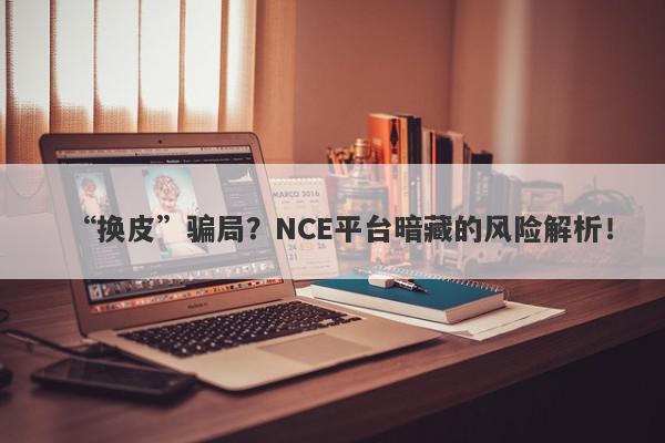 “换皮”骗局？NCE平台暗藏的风险解析！