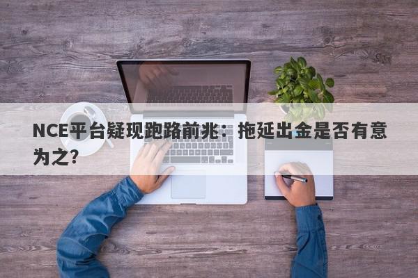 NCE平台疑现跑路前兆：拖延出金是否有意为之？