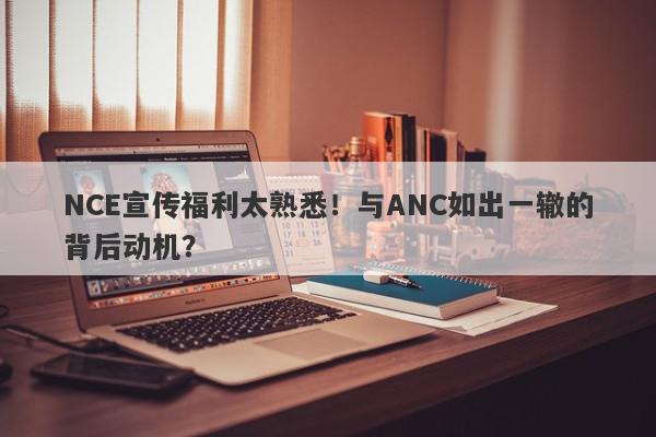 NCE宣传福利太熟悉！与ANC如出一辙的背后动机？