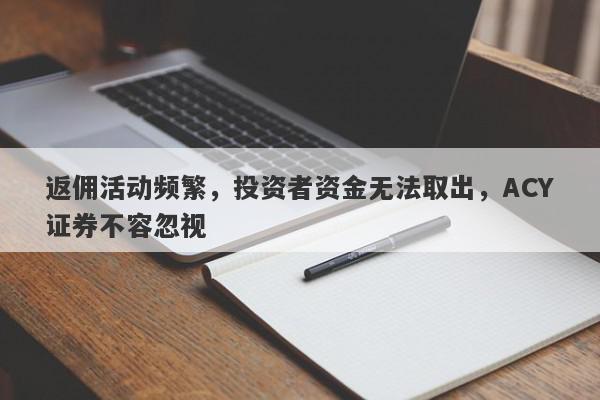 返佣活动频繁，投资者资金无法取出，ACY证券不容忽视