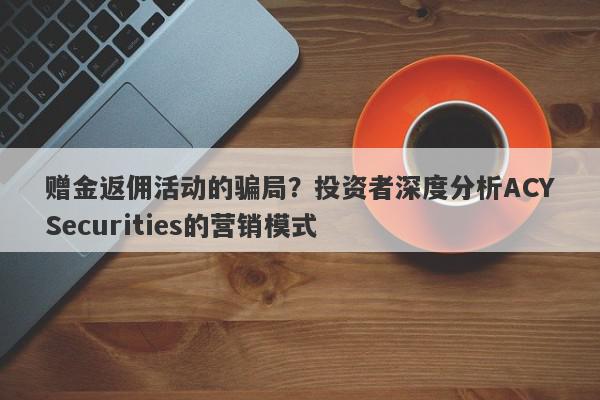 赠金返佣活动的骗局？投资者深度分析ACYSecurities的营销模式