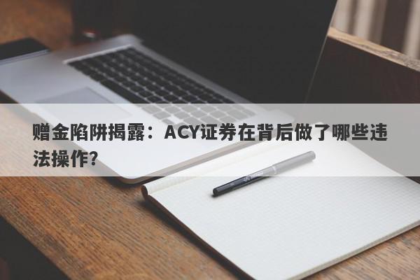 赠金陷阱揭露：ACY证券在背后做了哪些违法操作？