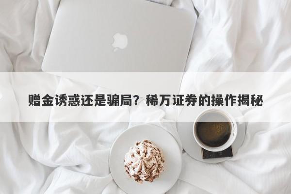 赠金诱惑还是骗局？稀万证券的操作揭秘