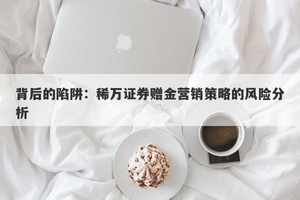 背后的陷阱：稀万证券赠金营销策略的风险分析