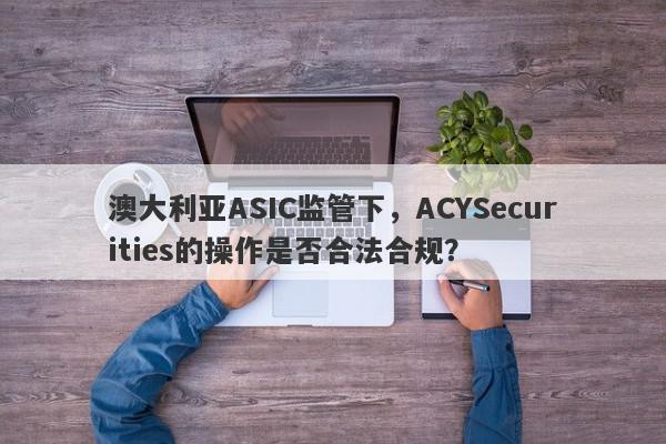 澳大利亚ASIC监管下，ACYSecurities的操作是否合法合规？