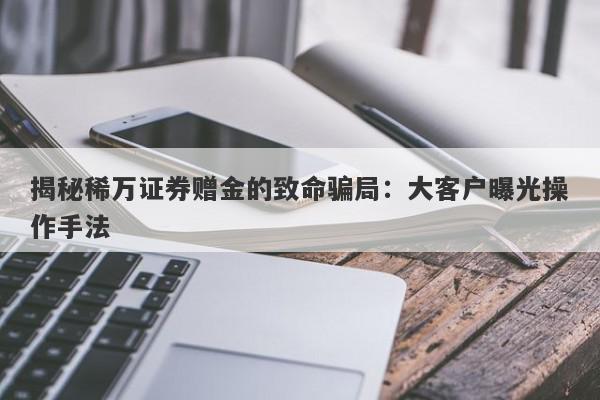 揭秘稀万证券赠金的致命骗局：大客户曝光操作手法