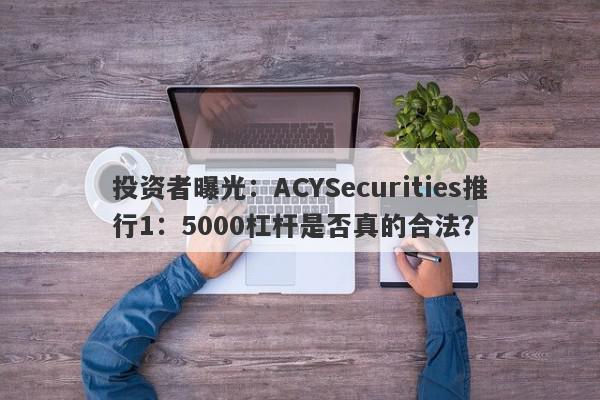 投资者曝光：ACYSecurities推行1：5000杠杆是否真的合法？