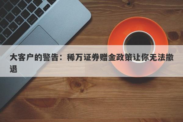 大客户的警告：稀万证券赠金政策让你无法撤退