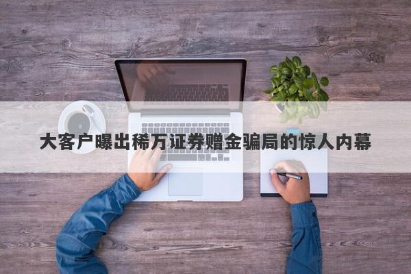 大客户曝出稀万证券赠金骗局的惊人内幕