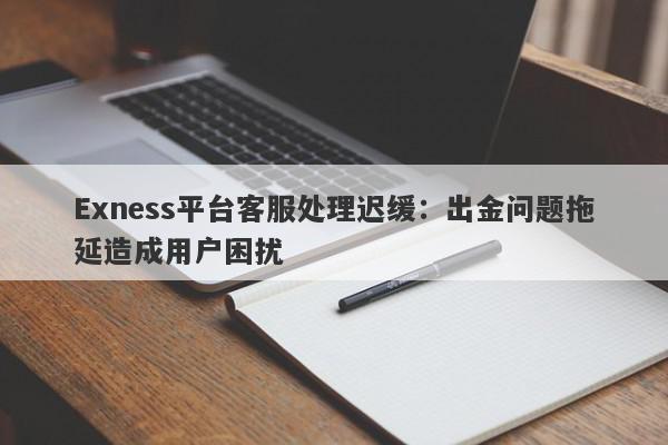 Exness平台客服处理迟缓：出金问题拖延造成用户困扰