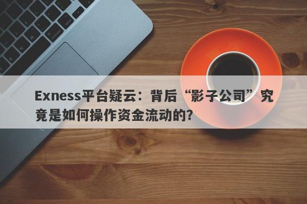 Exness平台疑云：背后“影子公司”究竟是如何操作资金流动的？