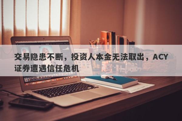 交易隐患不断，投资人本金无法取出，ACY证券遭遇信任危机