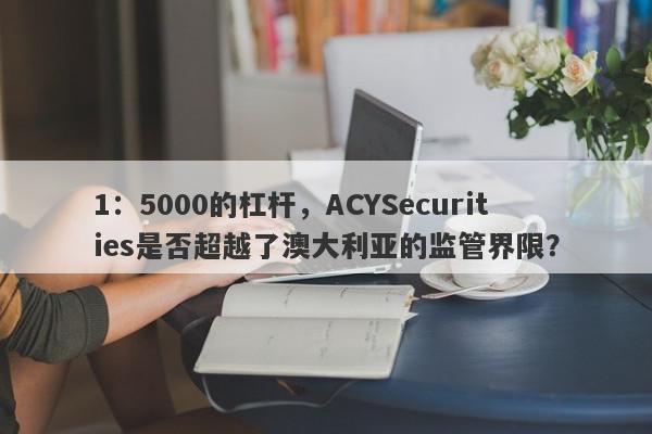 1：5000的杠杆，ACYSecurities是否超越了澳大利亚的监管界限？