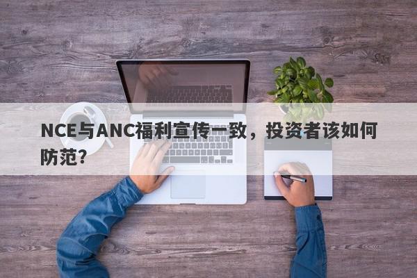 NCE与ANC福利宣传一致，投资者该如何防范？