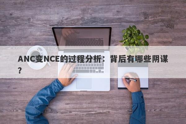 ANC变NCE的过程分析：背后有哪些阴谋？