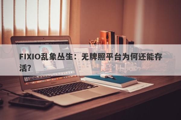 FIXIO乱象丛生：无牌照平台为何还能存活？