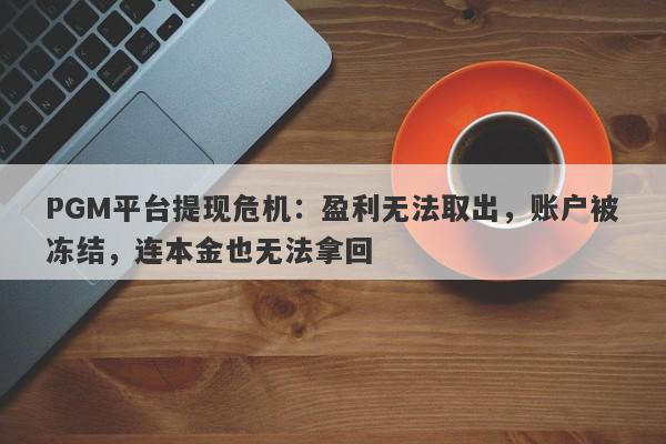 PGM平台提现危机：盈利无法取出，账户被冻结，连本金也无法拿回