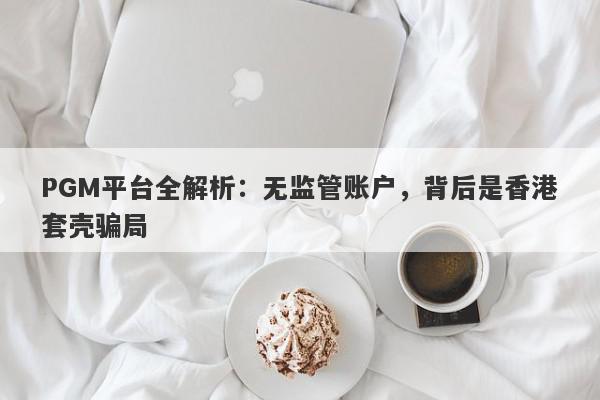 PGM平台全解析：无监管账户，背后是香港套壳骗局