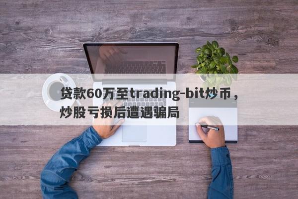 贷款60万至trading-bit炒币，炒股亏损后遭遇骗局