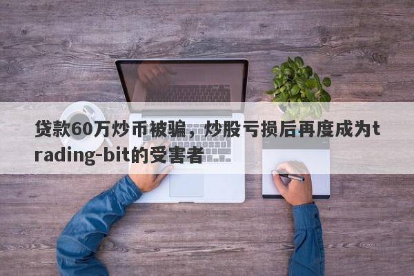 贷款60万炒币被骗，炒股亏损后再度成为trading-bit的受害者