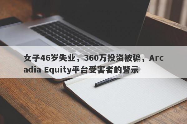 女子46岁失业，360万投资被骗，Arcadia Equity平台受害者的警示