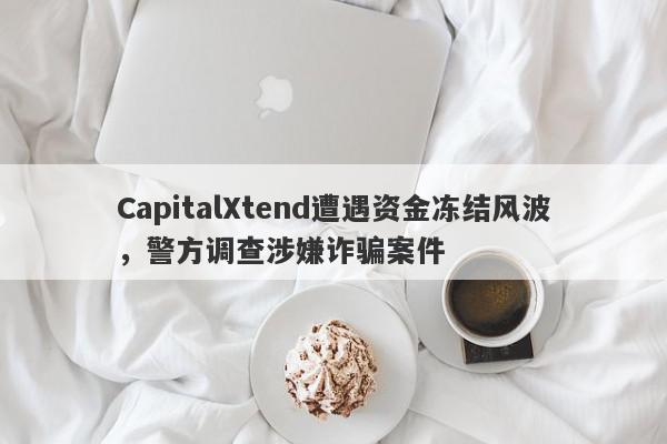 CapitalXtend遭遇资金冻结风波，警方调查涉嫌诈骗案件