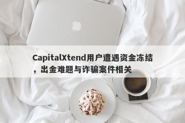 CapitalXtend用户遭遇资金冻结，出金难题与诈骗案件相关