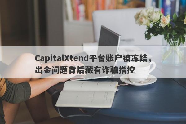 CapitalXtend平台账户被冻结，出金问题背后藏有诈骗指控