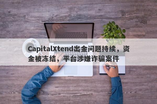 CapitalXtend出金问题持续，资金被冻结，平台涉嫌诈骗案件