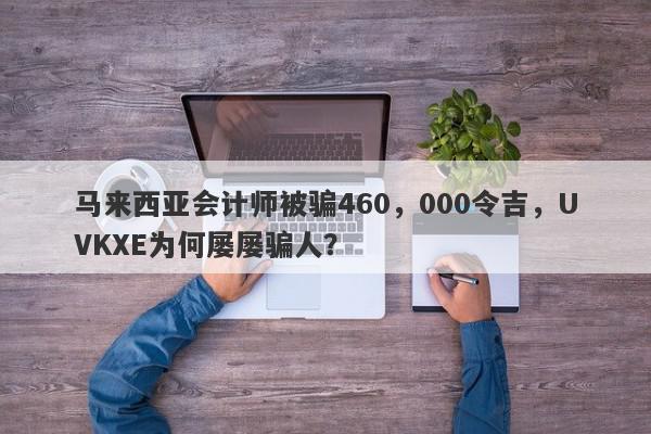 马来西亚会计师被骗460，000令吉，UVKXE为何屡屡骗人？