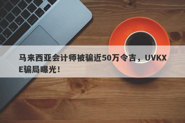 马来西亚会计师被骗近50万令吉，UVKXE骗局曝光！