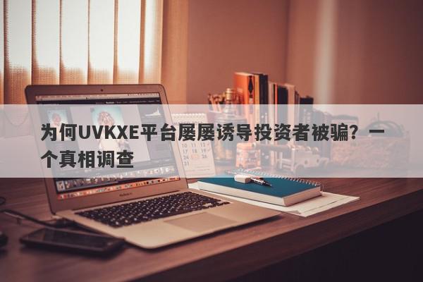 为何UVKXE平台屡屡诱导投资者被骗？一个真相调查