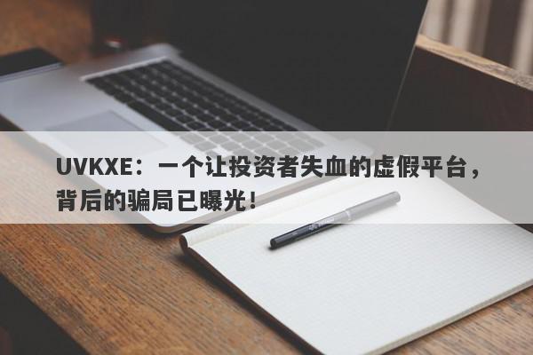 UVKXE：一个让投资者失血的虚假平台，背后的骗局已曝光！