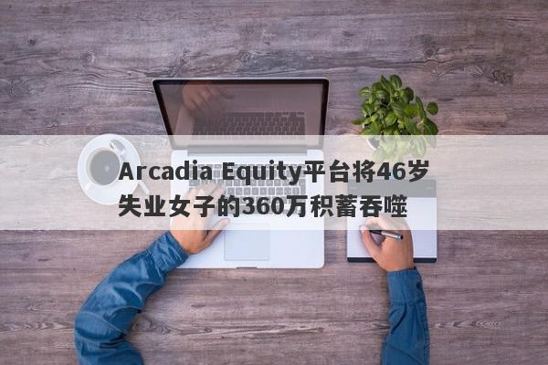 Arcadia Equity平台将46岁失业女子的360万积蓄吞噬