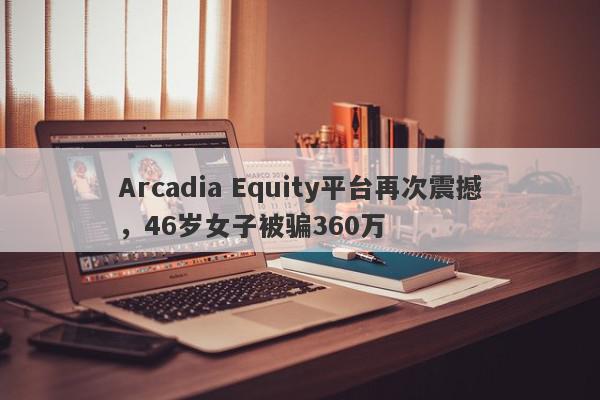 Arcadia Equity平台再次震撼，46岁女子被骗360万